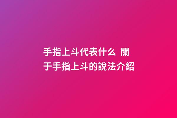手指上斗代表什么  關于手指上斗的說法介紹